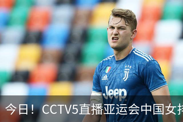 今日！CCTV5直播亚运会中国女排+中超，5+转中国男篮，网络转大连鲲城+曼城+尤文等
