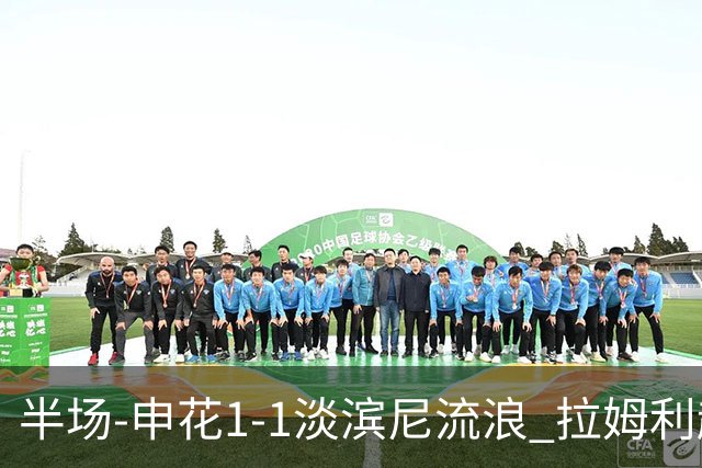 半场-申花1-1淡滨尼流浪 拉姆利越位进球被判有效 徐皓阳贴地斩