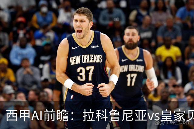 西甲AI前瞻：拉科鲁尼亚vs皇家贝蒂斯，刚赢皇马的贝蒂斯碰升级黑马拉科